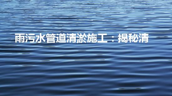 雨污水管道清淤施工：揭秘清淤的三大步驟！